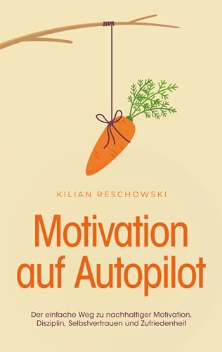 Motivation auf Autopilot: Der einfache Weg zu nachhaltiger Motivation, Disziplin, Selbstvertrauen und Zufriedenheit