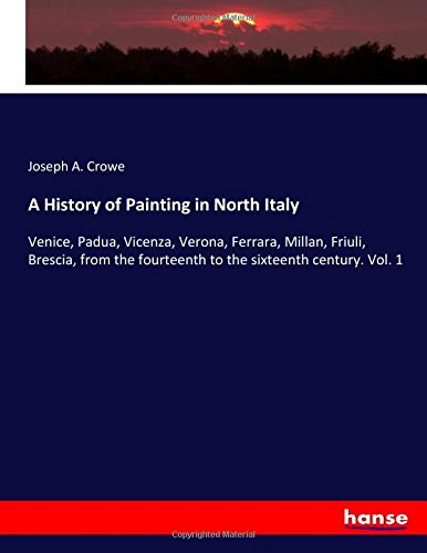 A History of Painting in North Italy: Venice, Padua, Vicenza, Verona, Ferrara, Millan, Friuli, Brescia, from the fourteenth to the sixteenth century. Vol. 1