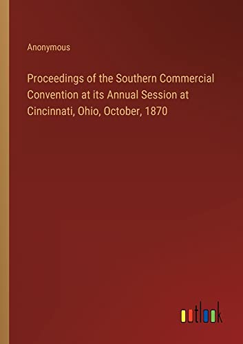 Proceedings of the Southern Commercial Convention at its Annual Session at Cincinnati, Ohio, October, 1870
