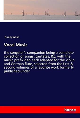 Vocal Music: the songster's companion being a complete collection of songs, cantatas, &c, with the music prefix'd to each adapted for the violin and ... of a favorite work formerly published under