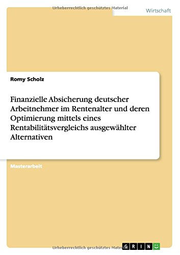 Finanzielle Absicherung deutscher Arbeitnehmer im Rentenalter und deren Optimierung mittels eines Rentabilitätsvergleichs ausgewählter Alternativen