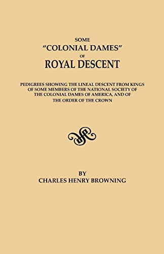 Some Colonial Dames of Royal Descent. Pedigrees showing the lineal descent from kings of some members of the National Society of the Colonial Dames of America, and of the Order of the Crown