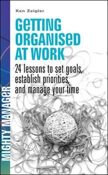 Ziegler, K: Getting Organised at Work: 24 Lessons to Set Goa: 24 Lessons to Set Goals, Establish Priorities and Manage Your Time (Mighty Manager)