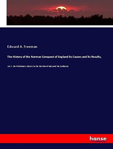 The History of the Norman Conquest of England its Causes and its Results,: Vol. I- the Preliminary History to the Election of Eadward the Confessor