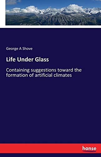 Life Under Glass: Containing suggestions toward the formation of artificial climates