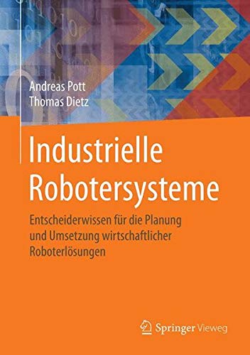 Industrielle Robotersysteme: Entscheiderwissen für die Planung und Umsetzung wirtschaftlicher Roboterlösungen