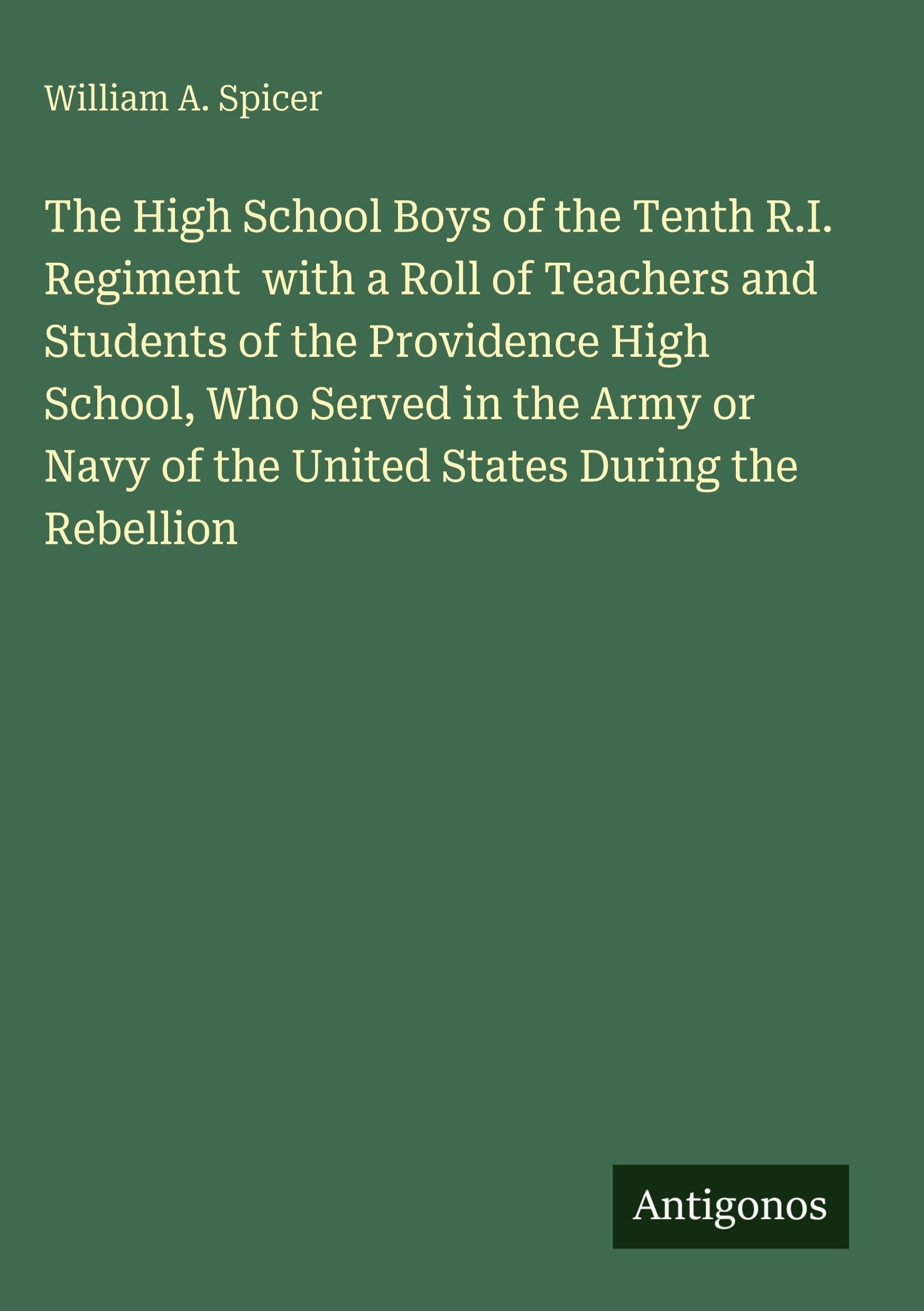 The High School Boys of the Tenth R.I. Regiment with a Roll of Teachers and Students of the Providence High School, Who Served in the Army or Navy of the United States During the Rebellion