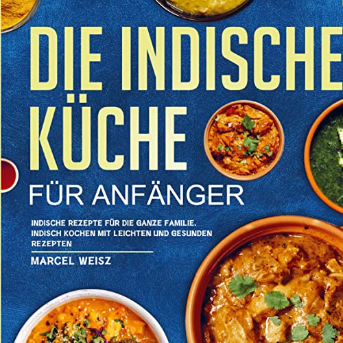 Die Indische Küche für Anfänger: indische Rezepte für die ganze Familie. Indisch kochen mit leichten und gesunden Rezepten.