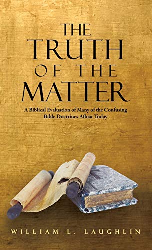 The Truth of the Matter: A Biblical Evaluation of Many of the Confusing Bible Doctrines Afloat Today