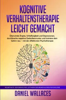 KOGNITIVE VERHALTENSTHERAPIE LEICHT GEMACHT: Überwinde Ängste, Schlaflosigkeit und Depressionen, durchbreche negative Gedankenmuster und trainiere ... LEITFADEN DER MENSCHLICHEN PSYCHOLOGIE)