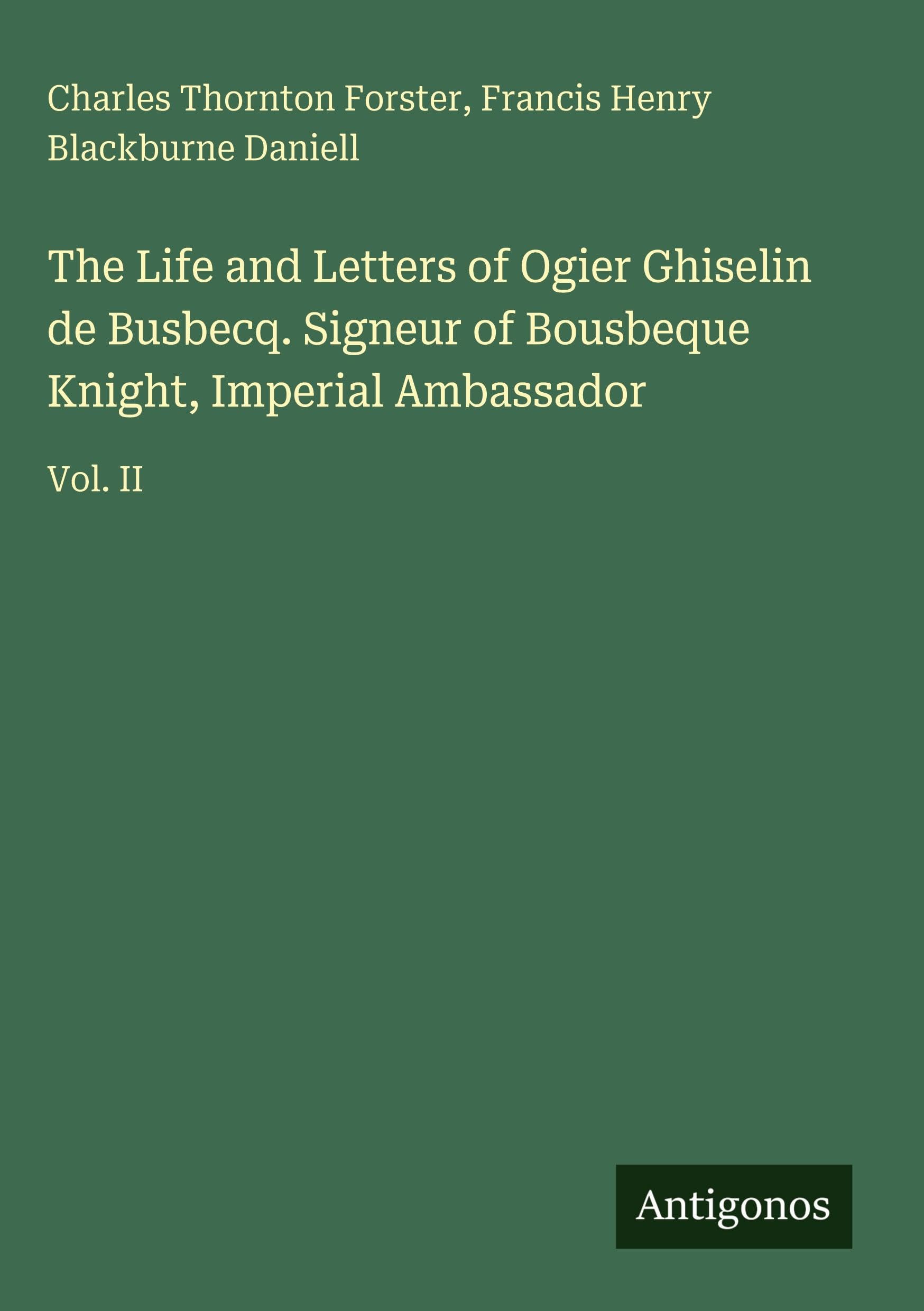 The Life and Letters of Ogier Ghiselin de Busbecq. Signeur of Bousbeque Knight, Imperial Ambassador: Vol. II