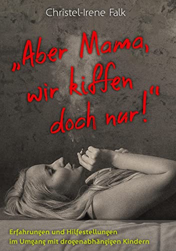 Aber Mama - wir kiffen doch nur!: Erfahrungen und Hilfestellungen im Umgang mit drogenabhängigen Kindern