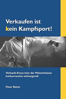 Verkaufen ist kein Kampfsport!: Verkaufs-Know-how der Meisterklasse: konkurrenzlos wirkungsvoll