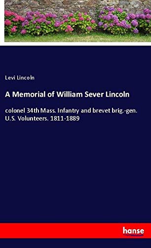 A Memorial of William Sever Lincoln: colonel 34th Mass. Infantry and brevet brig.-gen. U.S. Volunteers. 1811-1889
