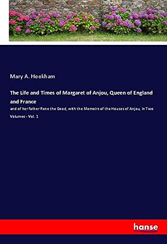 The Life and Times of Margaret of Anjou, Queen of England and France: and of her father Rene the Good, with the Memoirs of the Houses of Anjou, in Two Volumes - Vol. 1