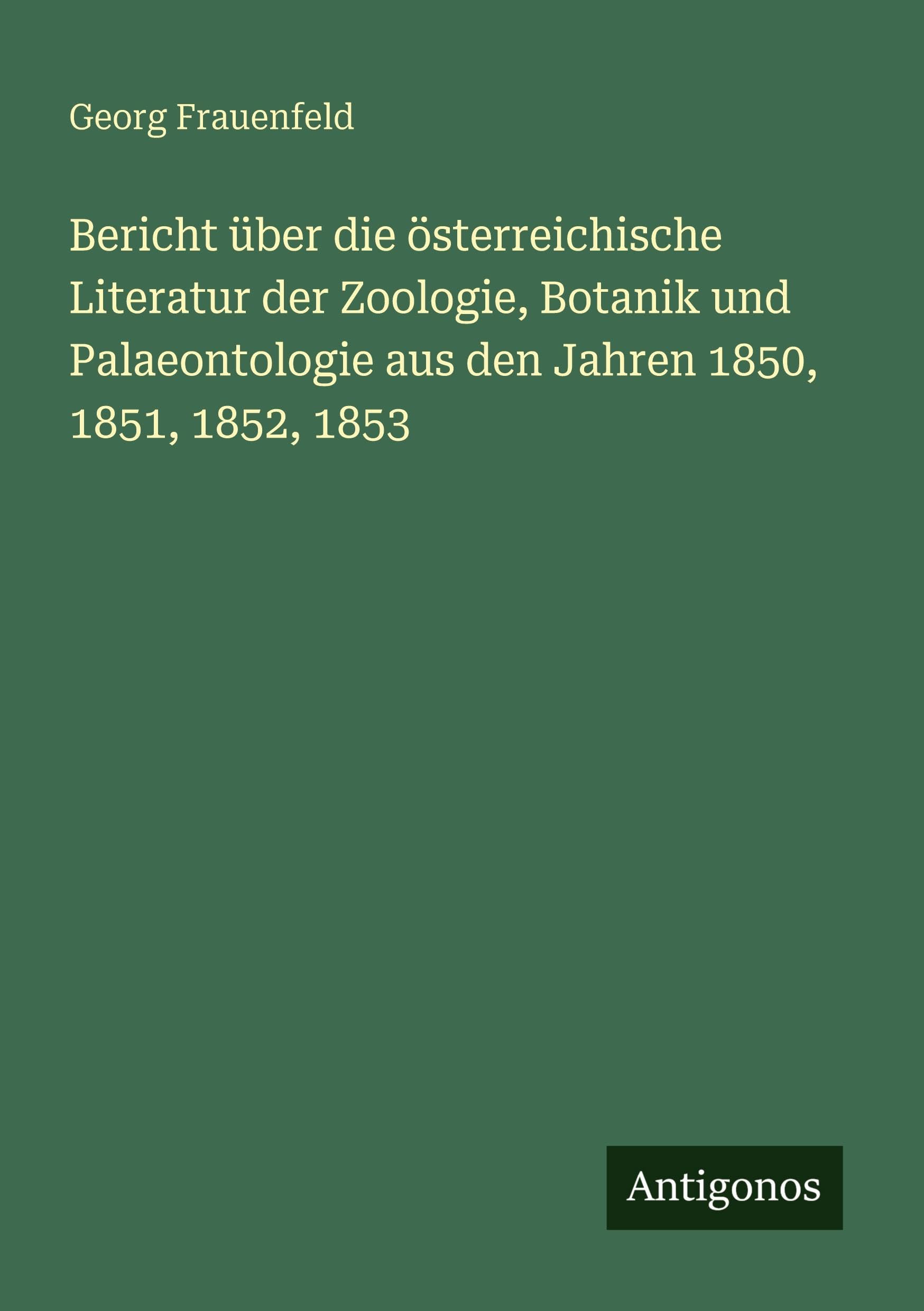 Bericht über die österreichische Literatur der Zoologie, Botanik und Palaeontologie aus den Jahren 1850, 1851, 1852, 1853