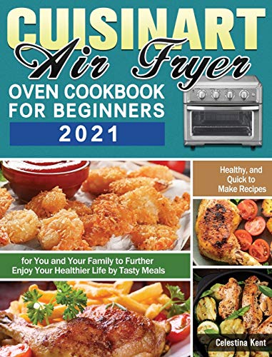 Cuisinart Air Fryer Oven Cookbook for Beginners 2021: Healthy, and Quick to Make Recipes for You and Your Family to Further Enjoy Your Healthier Life by Tasty Meals