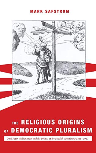 The Religious Origins of Democratic Pluralism: Paul Peter Waldenström and the Politics of the Swedish Awakening 1868-1917