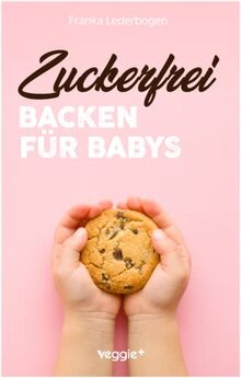 Zuckerfrei Backen für Babys: Das große Backbuch mit zuckerfreien Beikost-Rezepten speziell für Babys und Kleinkinder