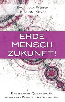 Erde, Mensch, Zukunft!: Eine seelische Quelle erklärt, warum das Beste noch vor uns liegt