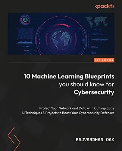 10 Machine Learning Blueprints You Should Know for Cybersecurity: Protect your systems and boost your defenses with cutting-edge AI techniques