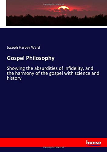 Gospel Philosophy: Showing the absurdities of infidelity, and the harmony of the gospel with science and history