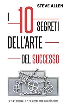 I 10 segreti dell’arte del successo: Entra nel tuo cervello per realizzare i tuoi sogni piú nascosti (Successo E Produttività Senza Limiti, Band 2)