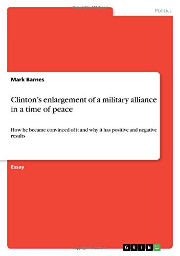 Clinton's enlargement of a military alliance in a time of peace: How he became convinced of it and why it has positive and negative results