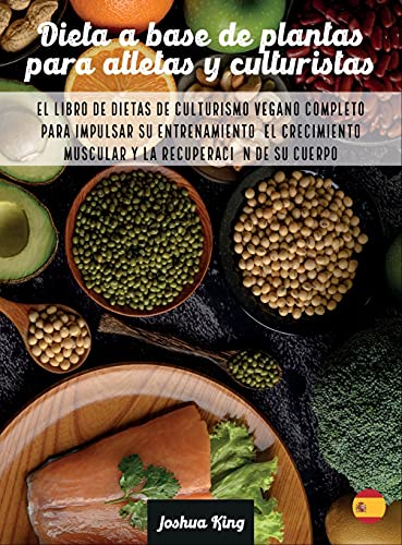 Dieta A Base De Plantas Para Atletas Y culturistas: El libro de dietas de culturismo vegano completo para impulsar su entrenamiento, el crecimiento ... la recuperación de su cuerpo (Vegan Cookbook)