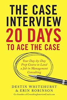 The Case Interview: 20 Days to Ace the Case: Your Day-By-Day Prep Course to Land a Job in Management Consulting