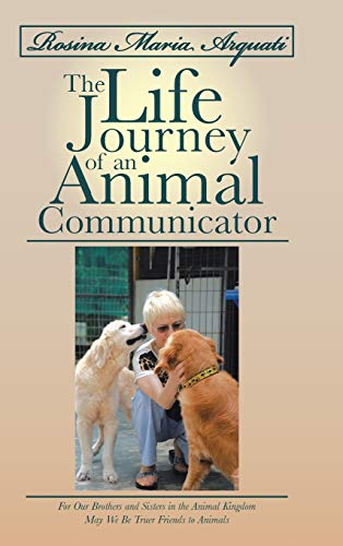 Rosina Maria Arquati: The Life Journey of an Animal Communicator: For Our Brothers and Sisters in the Animal Kingdom May We Be Truer Friends