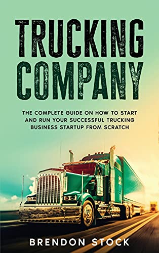 Trucking Company: The Complete Guide on How to Start and Run Your Successful Trucking Business Startup from Scratch