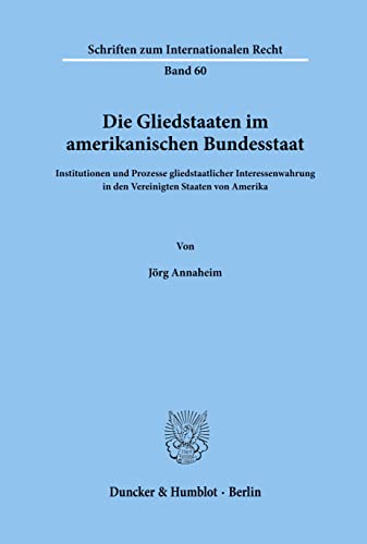 Die Gliedstaaten im amerikanischen Bundesstaat.: Institutionen und Prozesse gliedstaatlicher Interessenwahrung in den Vereinigten Staaten von Amerika. (Schriften zum Internationalen Recht)