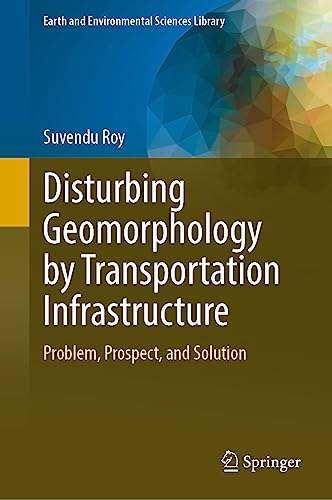 Disturbing Geomorphology by Transportation Infrastructure: Problem, Prospect, and Solution (Earth and Environmental Sciences Library)
