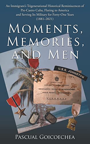 Moments, Memories, and Men: An Immigrant's Trigenerational Historical Reminiscences of Pre-Castro Cuba, Fleeing to America and Serving Its Military for Forty-One Years (1881-2021)