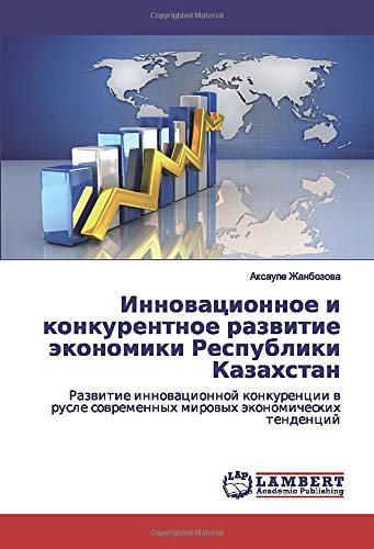 Инновационное и конкурентное развитие экономики Республики Казахстан: Развитие инновационной конкуренции в русле современных мировых экономических ... sowremennyh mirowyh äkonomicheskih tendencij