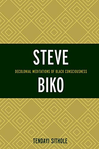 Steve Biko: Decolonial Meditations of Black Consciousness (Critical Africana Studies: African, African American, and Caribbean Interdisciplinary and Intersectional Studies)