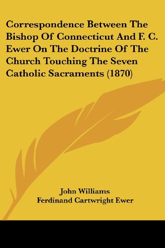 Correspondence Between The Bishop Of Connecticut And F. C. Ewer On The Doctrine Of The Church Touching The Seven Catholic Sacraments (1870)