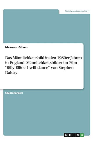 Das Männlichkeitsbild in den 1980er Jahren in England. Männlichkeitsbilder im Film Billy Elliot- I will dance von Stephen Daldry