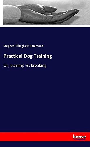 Practical Dog Training: Or, training vs. breaking