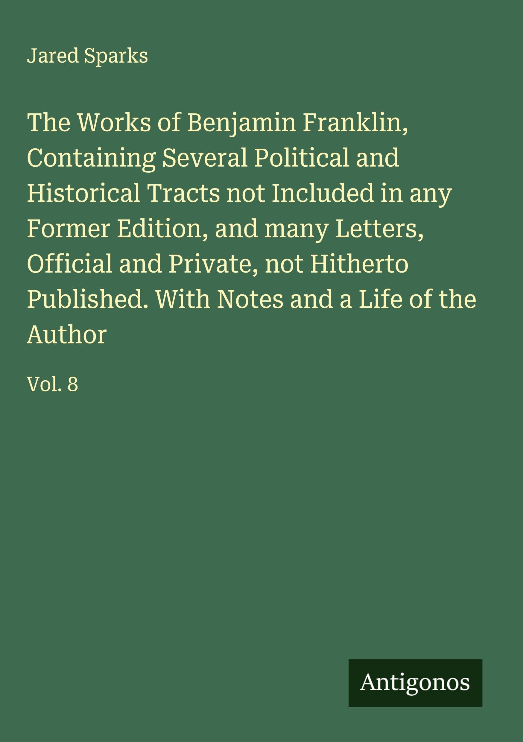 The Works of Benjamin Franklin, Containing Several Political and Historical Tracts not Included in any Former Edition, and many Letters, Official and ... With Notes and a Life of the Author: Vol. 8