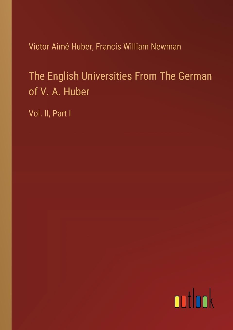 The English Universities From The German of V. A. Huber: Vol. II, Part I
