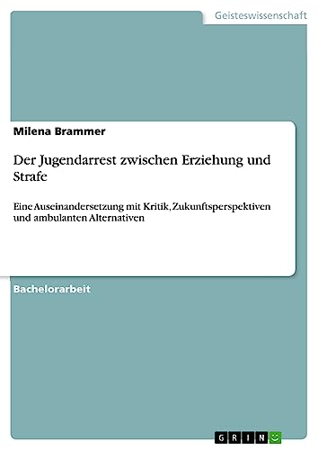 Der Jugendarrest zwischen Erziehung und Strafe: Eine Auseinandersetzung mit Kritik, Zukunftsperspektiven und ambulanten Alternativen