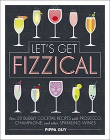 Let's Get Fizzical: Over 50 Bubbly Cocktail Recipes with Prosecco, Champagne, and other Sparkling Wines