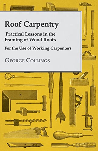 George Collings Roof Carpentry - Practical Lessons In The Framing Of Wood Roofs - For The Use Of Working Carpenters