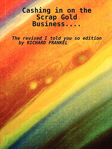 Cashing In On The Scrap Gold Business..................The Revised I Told You So Edition By Richard Frankel