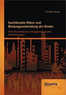 Suchtkranke Eltern und Bindungsentwicklung der Kinder: Vom Durchbrechen transgenerationaler Verflechtungen