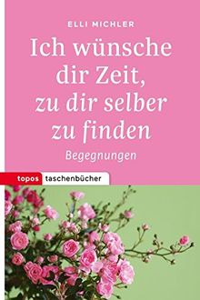 Ich wünsche dir Zeit, zu dir selber zu finden: Begegnungen (Topos Taschenbücher)