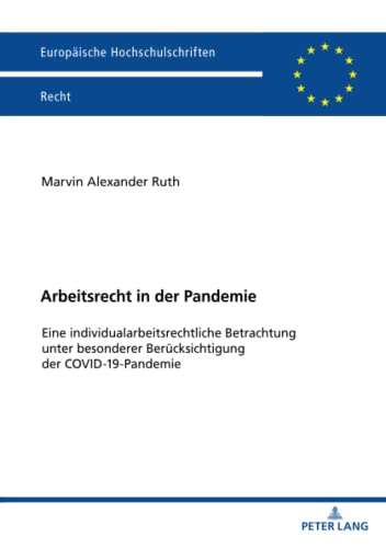 Arbeitsrecht in der Pandemie: Eine individualarbeitsrechtlicheBetrachtung unter besondererBerücksichtigung der COVID-19-Pandemie (Europäische Hochschulschriften Recht)
