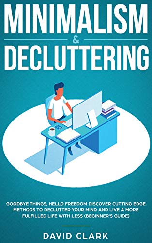 Minimalism & Decluttering: Goodbye Things, Hello Freedom: Discover Cutting Edge Methods to Declutter Your Mind and Live A More Fulfilled Life with Less (Beginner's Guide)